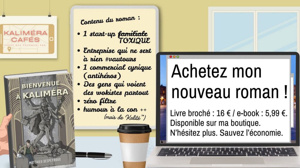Achetez "Bienvenue à Kaliméra", mon nouveau roman ! Livre broché : 16€ / ebook: 5,99€. Disponible sur ma boutique. N'hésitez plus. Sauvez l'économie.